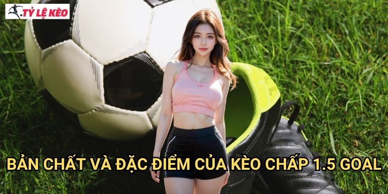 Kèo chấp 1.5 - Chinh phục kèo chấp 1.5 với tỷ lệ thắng cao 2 Bản chất và đặc điểm của kèo chấp 1.5 goal