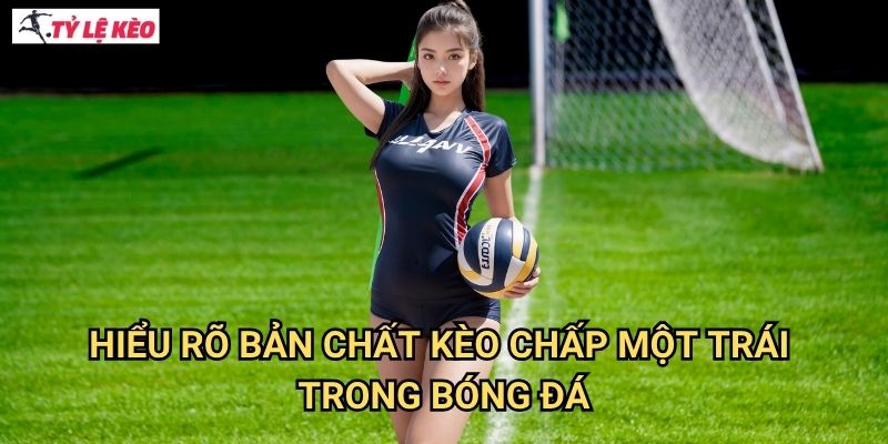 Kèo chấp một trái Tỷ lệ kèo us - Chinh Phục Kèo Handicap 1 Bằng Phương Pháp Khoa Học 2 Hiểu Rõ Bản Chất Kèo Chấp Một Trái Trong Bóng Đá