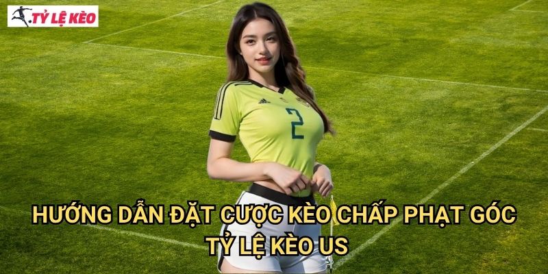 Kèo chấp phạt góc Tỷ lệ kèo us - Nâng cao tỷ lệ thắng cược với chiến lược độc đáo 3 Hướng dẫn đặt cược Kèo chấp phạt góc Tỷ lệ kèo us