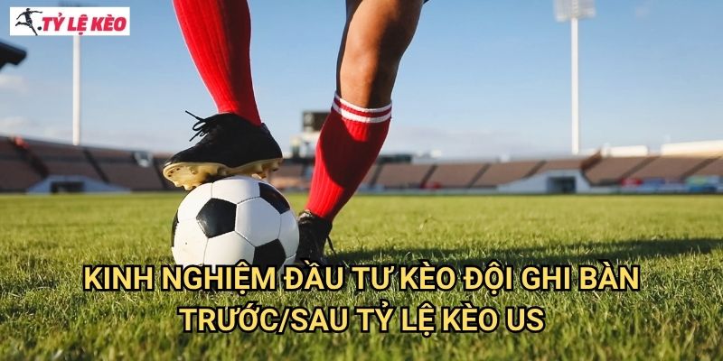 Kinh nghiệm đầu tư Kèo đội ghi bàn trước/sau Tỷ lệ kèo us
