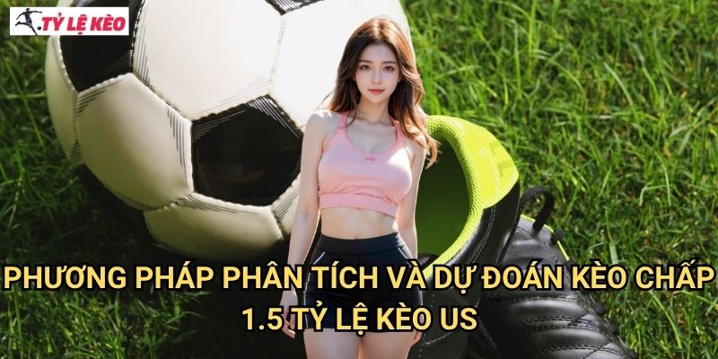 Kèo chấp 1.5 - Chinh phục kèo chấp 1.5 với tỷ lệ thắng cao 3 Phương pháp phân tích và dự đoán kèo chấp 1.5 Tỷ lệ kèo us