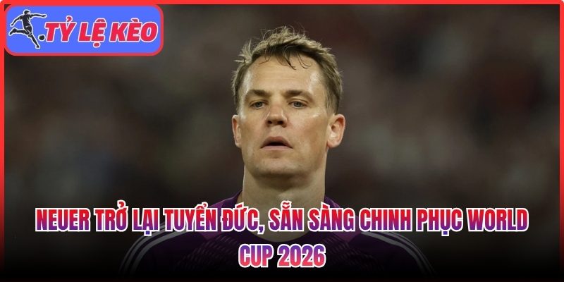 Neuer trở lại tuyển Đức, sẵn sàng chinh phục World Cup 2026 1 Neuer trở lại tuyển Đức