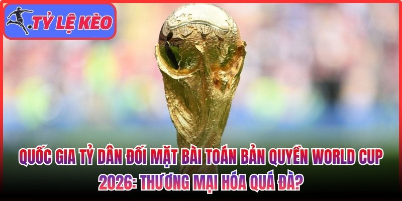 Quốc gia tỷ dân đối mặt bài toán bản quyền World Cup 2026: Thương mại hóa quá đà? 1 Quốc gia tỷ dân