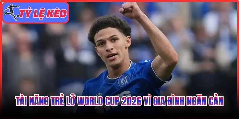 Tài năng trẻ lỡ World Cup 2026 vì gia đình ngăn cản 1 Tài năng trẻ lỡ World Cup 2026