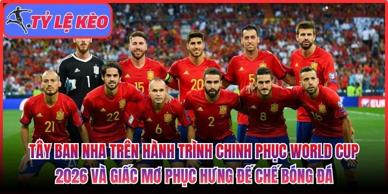 Tây Ban Nha trên hành trình chinh phục World Cup 2026 và giấc mơ phục hưng đế chế bóng đá 1 Tây Ban Nha trên hành trình