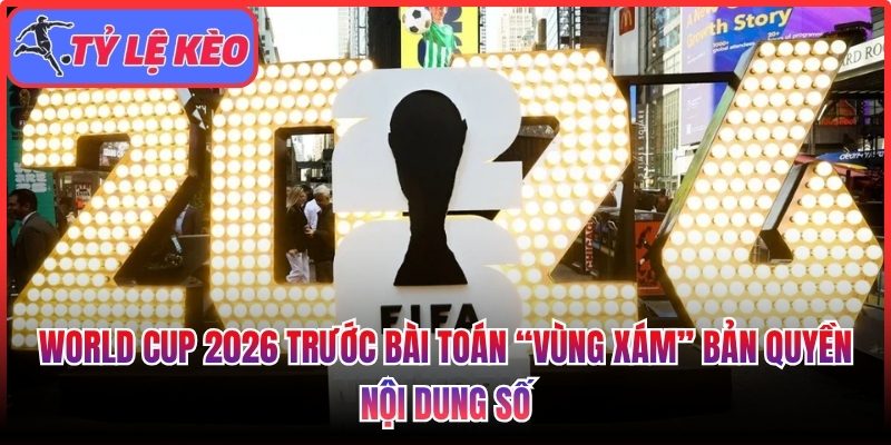 World Cup 2026 trước bài toán “vùng xám” bản quyền nội dung số 1 World Cup 2026 trước bài toán